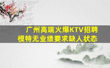 广州高端火爆KTV招聘模特无业绩要求缺人状态