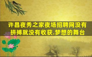 许昌夜秀之家夜场招聘网没有拼搏就没有收获.梦想的舞台